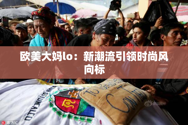 欧美大妈lo：新潮流引领时尚风向标
