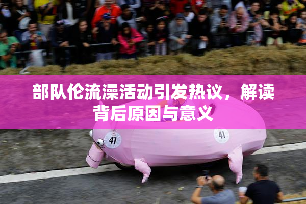 部队伦流澡活动引发热议，解读背后原因与意义