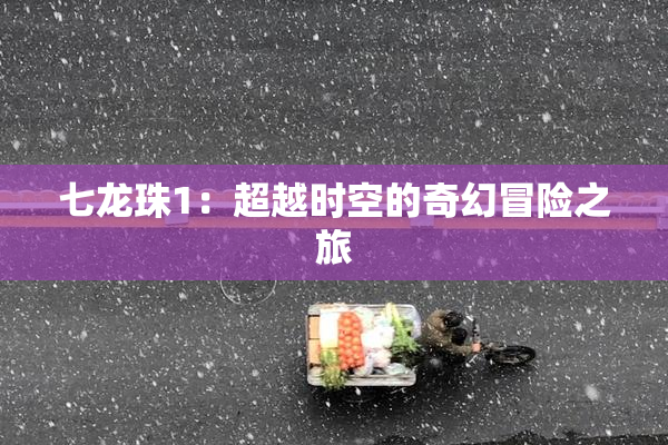 七龙珠1：超越时空的奇幻冒险之旅