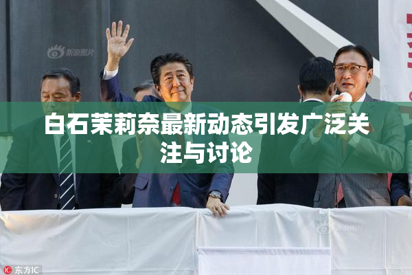 白石茉莉奈最新动态引发广泛关注与讨论