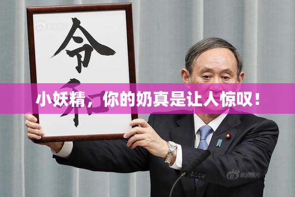小妖精，你的奶真是让人惊叹！