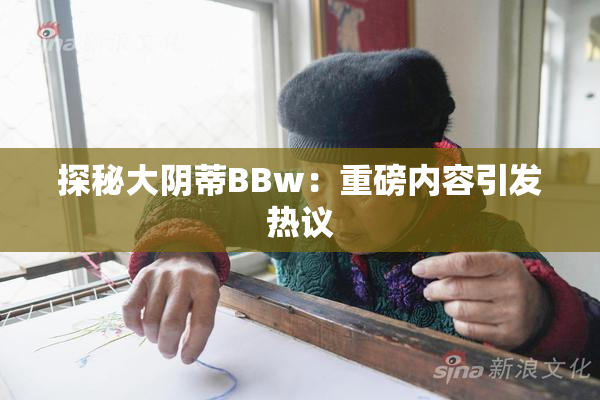 探秘大阴蒂BBw：重磅内容引发热议