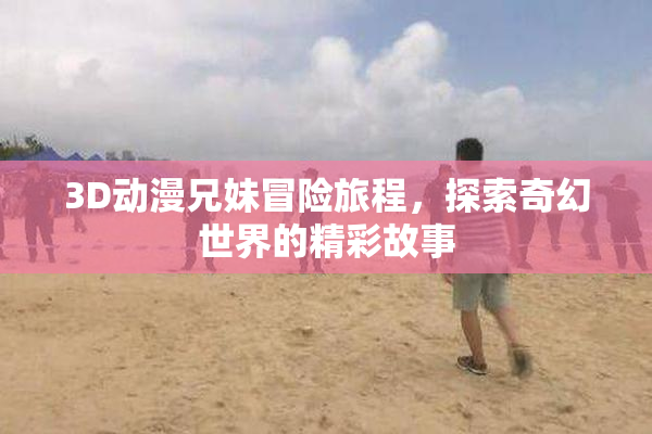 3D动漫兄妹冒险旅程，探索奇幻世界的精彩故事