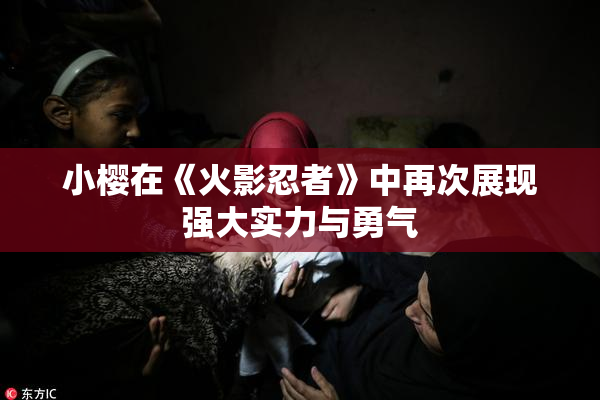 小樱在《火影忍者》中再次展现强大实力与勇气