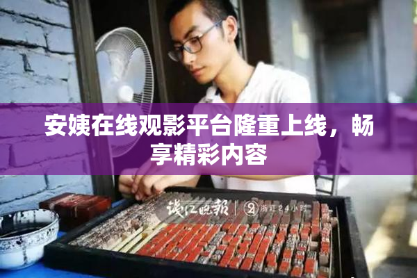 安姨在线观影平台隆重上线，畅享精彩内容