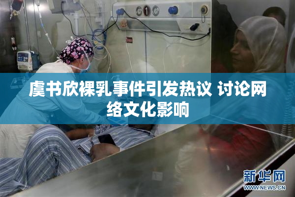 虞书欣裸乳事件引发热议 讨论网络文化影响