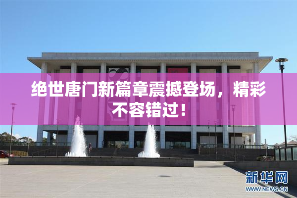 绝世唐门新篇章震撼登场，精彩不容错过！