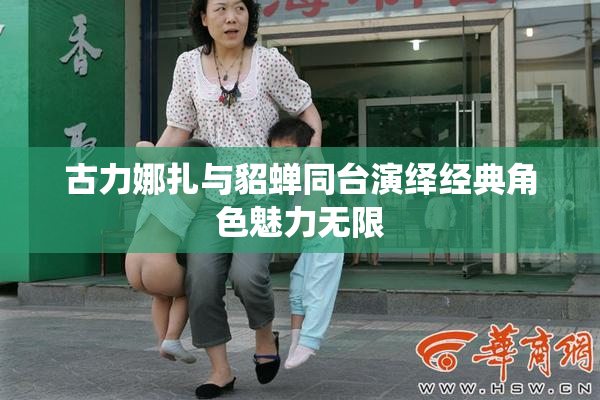 古力娜扎与貂蝉同台演绎经典角色魅力无限