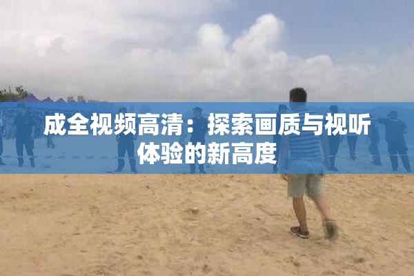 成全视频高清：探索画质与视听体验的新高度