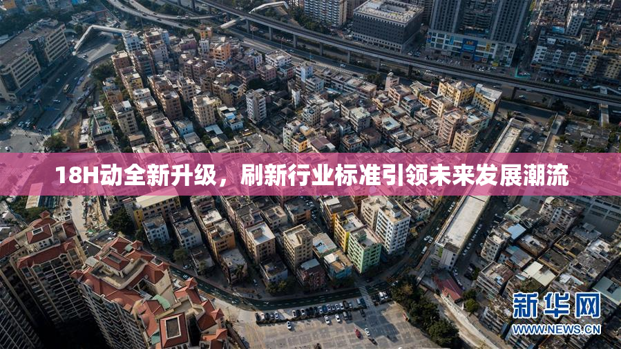 18H动全新升级，刷新行业标准引领未来发展潮流