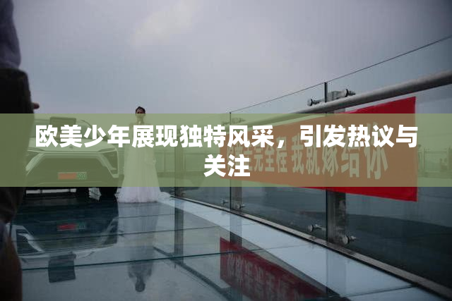 欧美少年展现独特风采，引发热议与关注