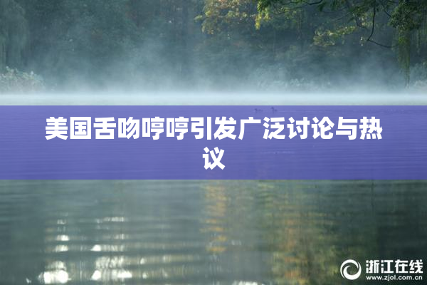 美国舌吻哼哼引发广泛讨论与热议