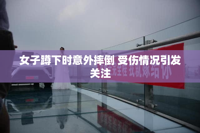 女子蹲下时意外摔倒 受伤情况引发关注