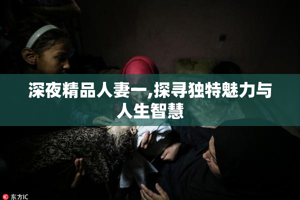 深夜精品人妻一,探寻独特魅力与人生智慧
