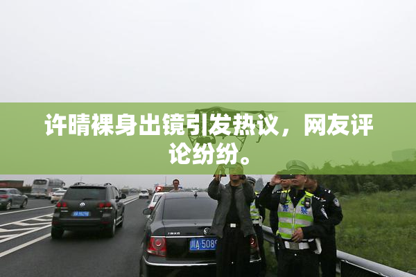 许晴裸身出镜引发热议，网友评论纷纷。