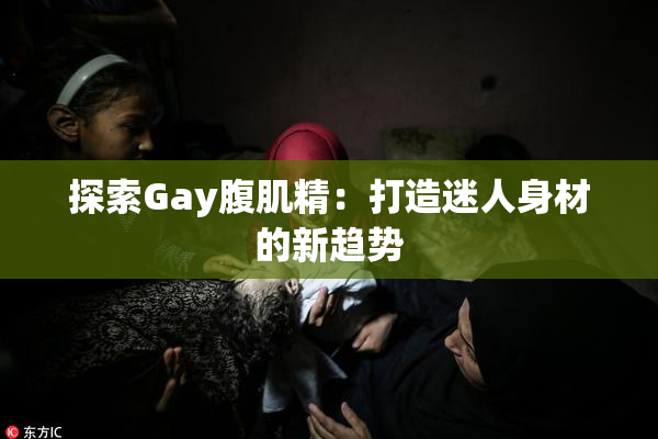 探索Gay腹肌精：打造迷人身材的新趋势