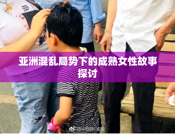 亚洲混乱局势下的成熟女性故事探讨