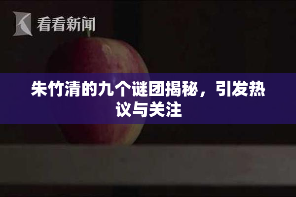 朱竹清的九个谜团揭秘，引发热议与关注
