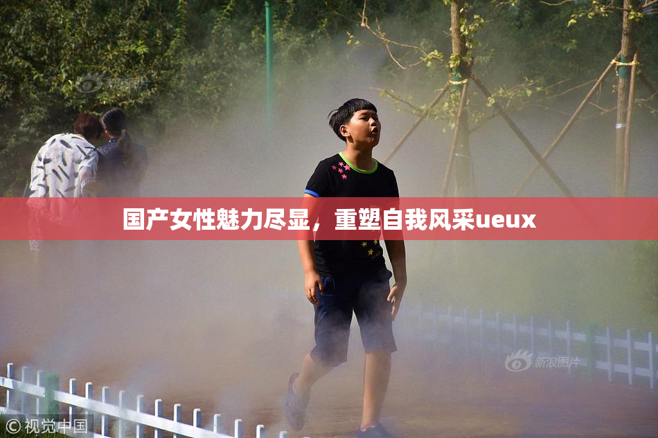 国产女性魅力尽显，重塑自我风采ueux