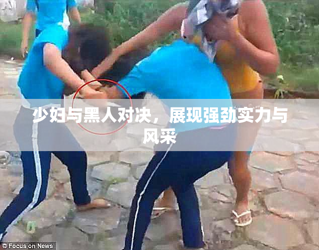 少妇与黑人对决，展现强劲实力与风采