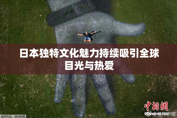 日本独特文化魅力持续吸引全球目光与热爱