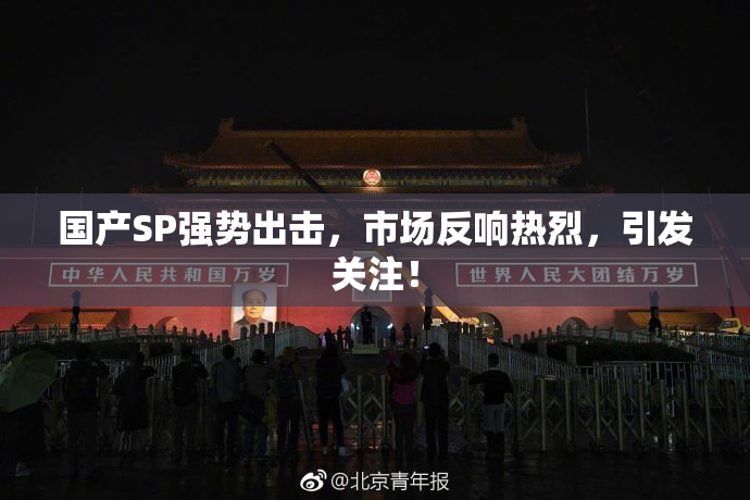 国产SP强势出击，市场反响热烈，引发关注！