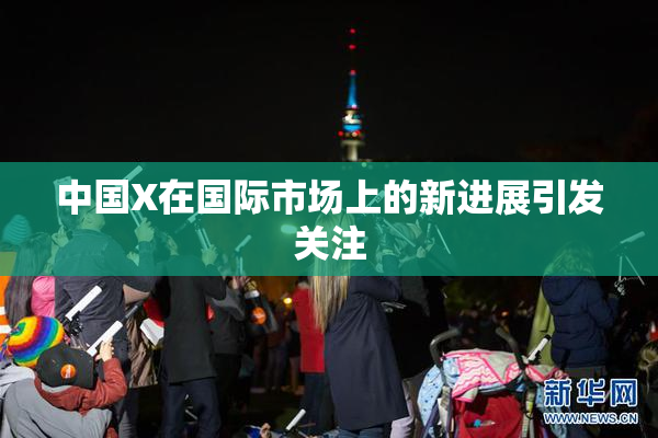 中国X在国际市场上的新进展引发关注