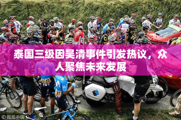 泰国三级因吴清事件引发热议，众人聚焦未来发展