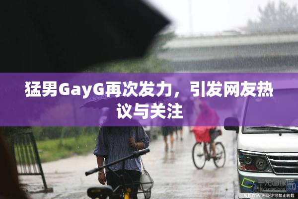 猛男GayG再次发力，引发网友热议与关注