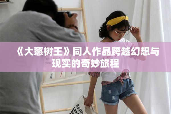 《大慈树王》同人作品跨越幻想与现实的奇妙旅程