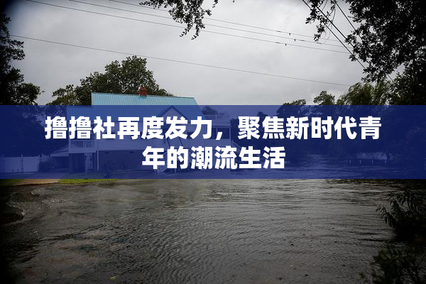 撸撸社再度发力，聚焦新时代青年的潮流生活