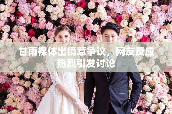 甘雨裸体出镜惹争议，网友反应热烈引发讨论