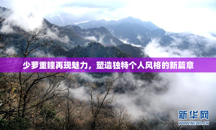 少萝重瞳再现魅力，塑造独特个人风格的新篇章