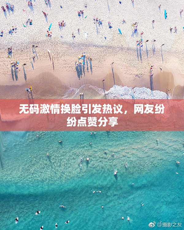 无码激情换脸引发热议，网友纷纷点赞分享