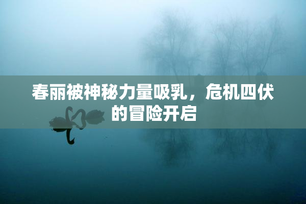 春丽被神秘力量吸乳，危机四伏的冒险开启