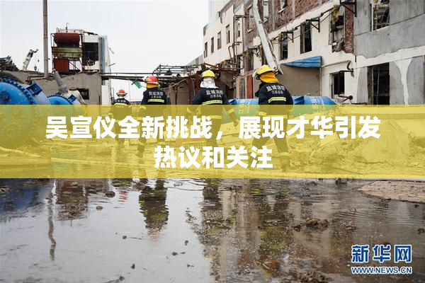 吴宣仪全新挑战，展现才华引发热议和关注