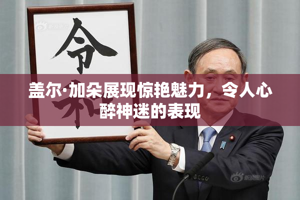 盖尔·加朵展现惊艳魅力，令人心醉神迷的表现