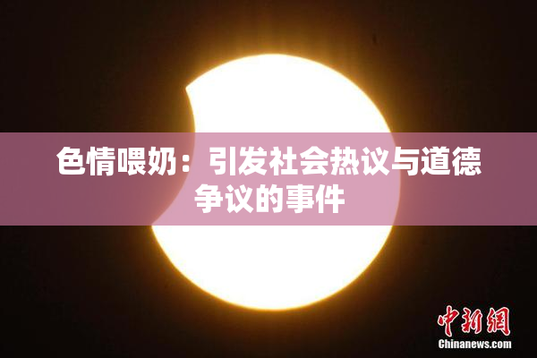 色情喂奶：引发社会热议与道德争议的事件