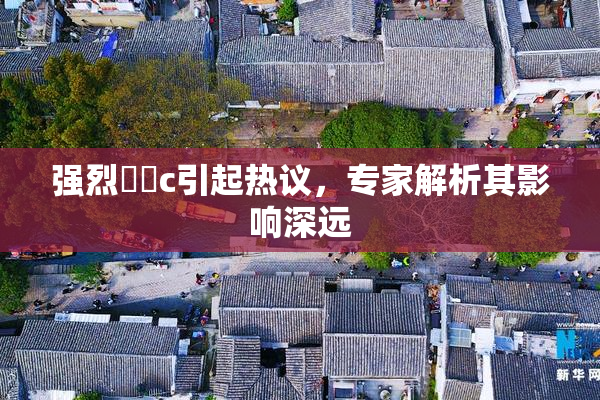 强烈❌‌c引起热议，专家解析其影响深远