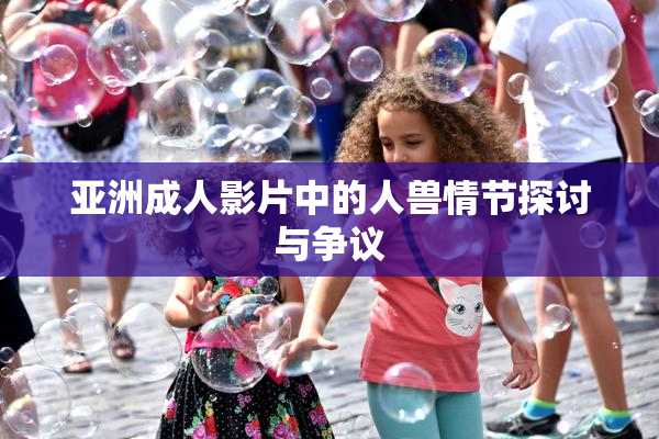 亚洲成人影片中的人兽情节探讨与争议