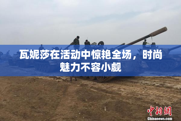 瓦妮莎在活动中惊艳全场，时尚魅力不容小觑