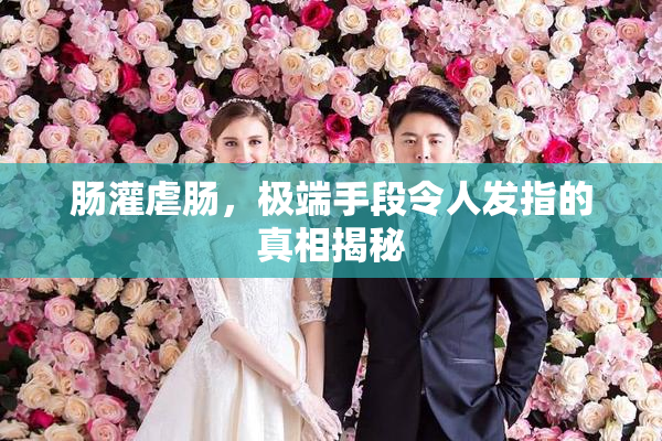 肠灌虐肠，极端手段令人发指的真相揭秘