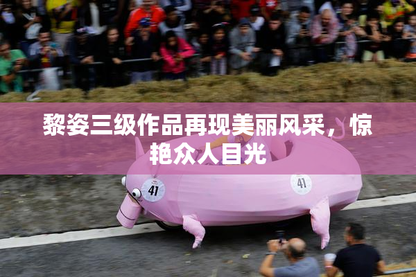 黎姿三级作品再现美丽风采，惊艳众人目光