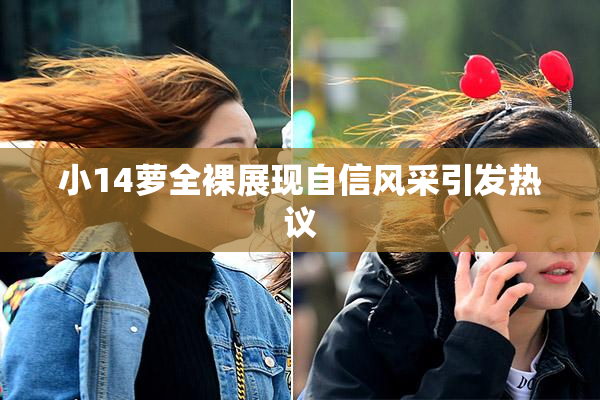小14萝全裸展现自信风采引发热议