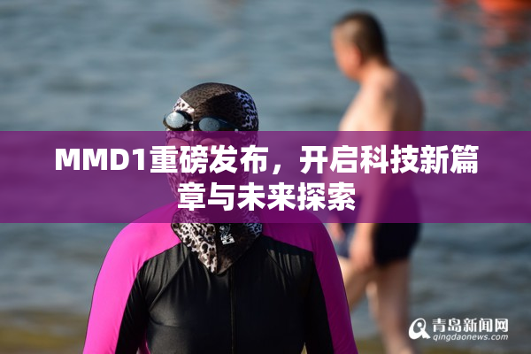 MMD1重磅发布，开启科技新篇章与未来探索