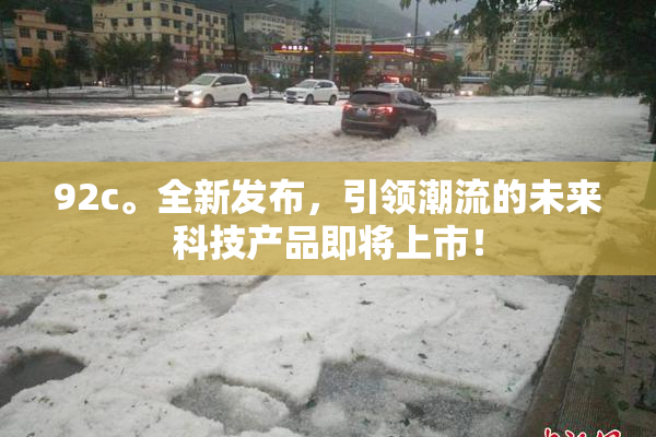 92c。全新发布，引领潮流的未来科技产品即将上市！