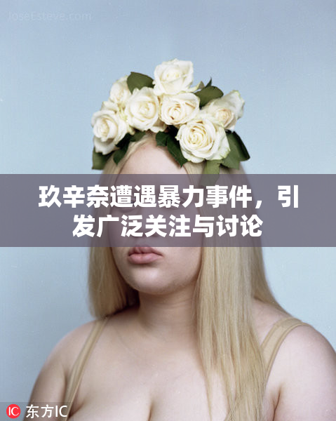 玖辛奈遭遇暴力事件，引发广泛关注与讨论