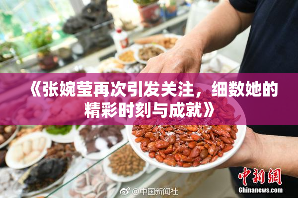《张婉莹再次引发关注，细数她的精彩时刻与成就》