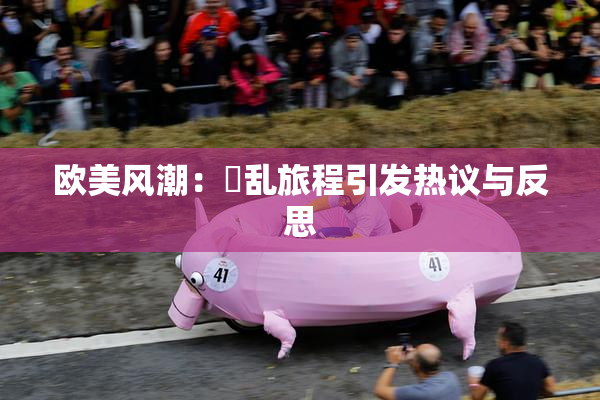 欧美风潮：婬乱旅程引发热议与反思
