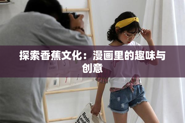 探索香蕉文化：漫画里的趣味与创意